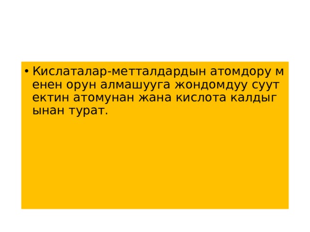 Кислаталар-метталдардын атомдору менен орун алмашууга жондомдуу суутектин атомунан жана кислота калдыгынан турат. 