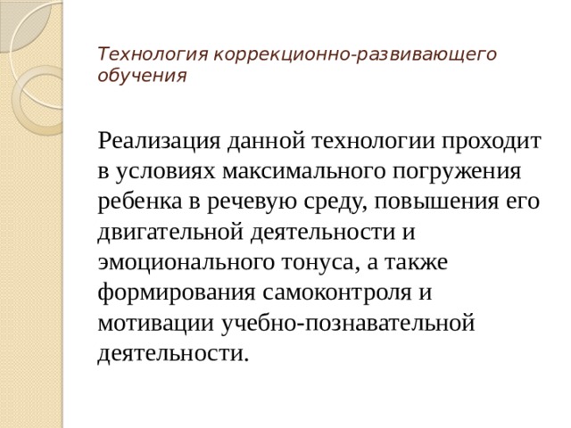 Технология коррекционно-развивающего обучения   Реализация данной технологии проходит в условиях максимального погружения ребенка в речевую среду, повышения его двигательной деятельности и эмоционального тонуса, а также формирования самоконтроля и мотивации учебно-познавательной деятельности. 