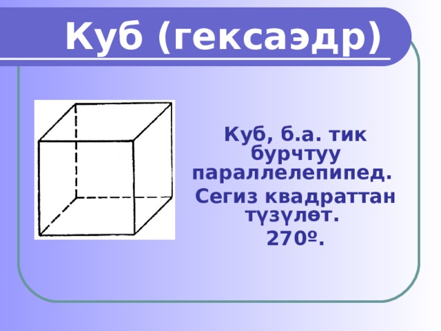 Куб (гексаэдр)  Куб, б.а. тик бурчтуу параллелепипед. Сегиз квадраттан түзүлөт. 270 º .  