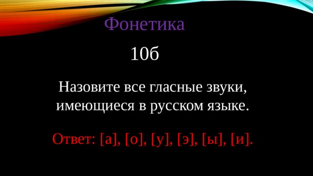 Фонетика 10б Назовите все гласные звуки, имеющиеся в русском языке. Ответ: [а], [о], [у], [э], [ы], [и]. 
