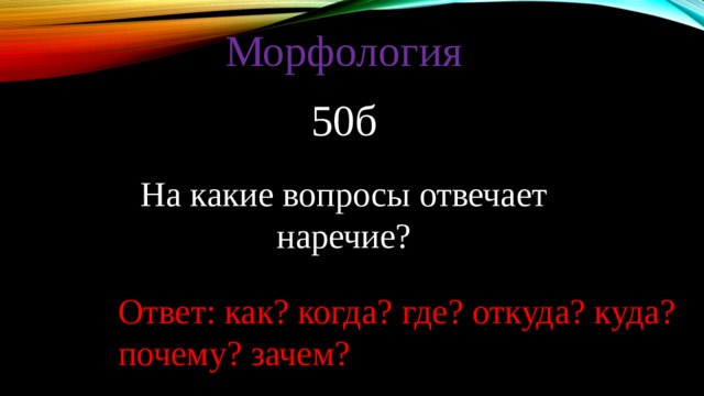 Морфология 50б На какие вопросы отвечает наречие? Ответ: как? когда? где? откуда? куда? почему? зачем? 