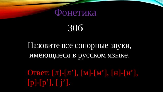 Фонетика 30б Назовите все сонорные звуки, имеющиеся в русском языке. Ответ: [л]-[л’], [м]-[м’], [н]-[н’], [р]-[р’], [ j’]. 