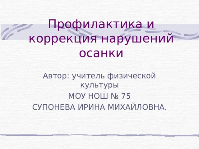 Профилактика и коррекция нарушений осанки Автор: учитель физической культуры МОУ НОШ № 75 СУПОНЕВА ИРИНА МИХАЙЛОВНА. 