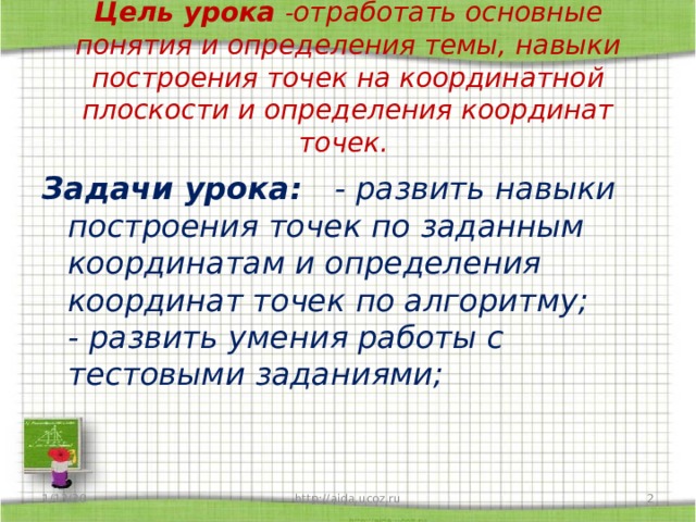 Цель урока - отработать основные понятия и определения темы, навыки построения точек на координатной плоскости и определения координат точек. Задачи урока: - развить навыки построения точек по заданным координатам и определения координат точек по алгоритму;  - развить умения работы с тестовыми заданиями; 1/13/20  http://aida.ucoz.ru 