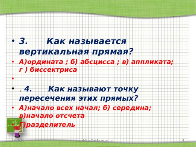 3.      Как называется вертикальная прямая? А)ордината ; б) абсцисса ; в) аппликата; г ) биссектриса  .  4.      Как называют точку пересечения этих прямых? А)начало всех начал; б) середина; в)начало отсчета Г)разделитель 1/13/20  http://aida.ucoz.ru 