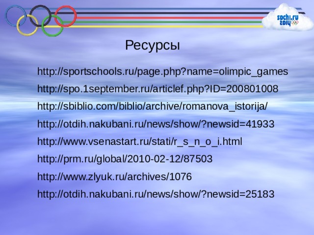 Ресурсы http://sportschools.ru/page.php?name=olimpic_games http://spo.1september.ru/articlef.php?ID=200801008 http://sbiblio.com/biblio/archive/romanova_istorija/ http://otdih.nakubani.ru/news/show/?newsid=41933 http://www.vsenastart.ru/stati/r_s_n_o_i.html http://prm.ru/global/2010-02-12/87503 http://www.zlyuk.ru/archives/1076 http://otdih.nakubani.ru/news/show/?newsid=25183 