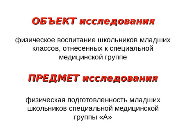 ОБЪЕКТ исследования физическое воспитание школьников младших классов, отнесенных к специальной медицинской группе ПРЕДМЕТ исследования физическая подготовленность младших школьников специальной медицинской группы «А» 