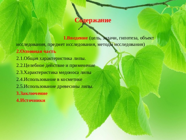Содержание  1.Введение  (цель, задачи, гипотеза, объект исследования, предмет исследования, методы исследования) 2.Основная часть 2.1.Общая характеристика липы. 2.2.Целебное действие и применение 2.3.Характеристика медоноса липы 2.4.Использование в косметике 2.5.Использование древесины липы.  3.Заключение  4.Источники 