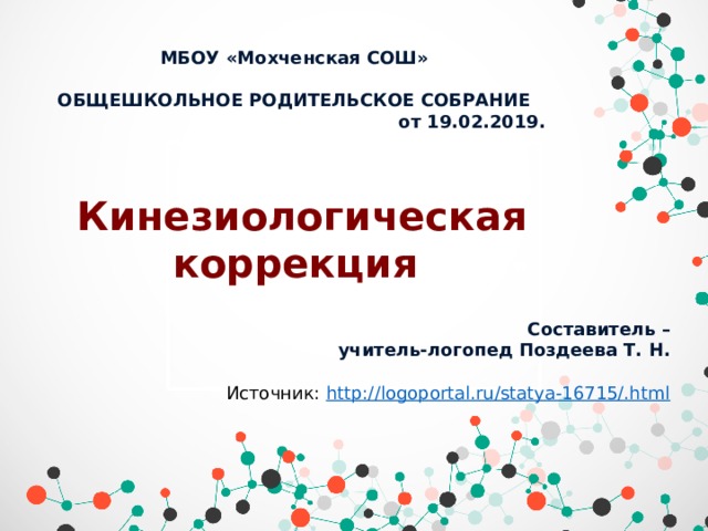 МБОУ «Мохченская СОШ»  ОБЩЕШКОЛЬНОЕ РОДИТЕЛЬСКОЕ СОБРАНИЕ  от 19.02.2019.  Составитель – учитель-логопед Поздеева Т. Н. Кинезиологическая коррекция Составитель – учитель-логопед Поздеева Т. Н.   Источник:  http://logoportal.ru/statya-16715/.html  