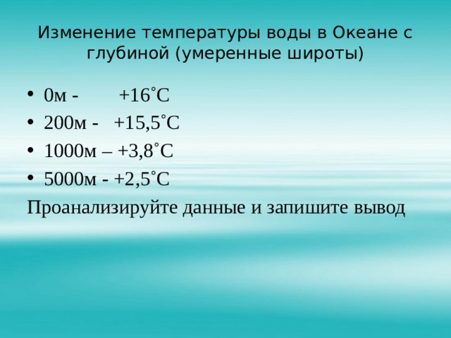 Изменение температуры воды в Океане с глубиной (умеренные широты) 0м - +16˚С 200м - +15,5˚С 1000м – +3,8˚С 5000м - +2,5˚С Проанализируйте данные и запишите вывод