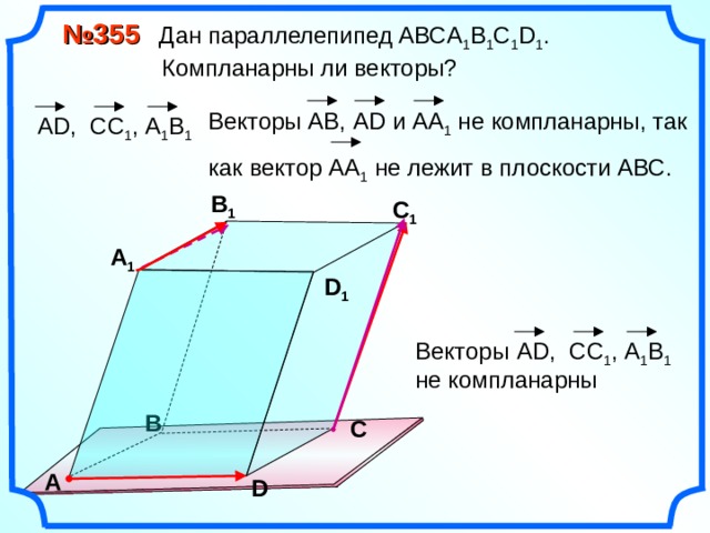  № 355 Дан параллелепипед АВС A 1 B 1 C 1 D 1 .  Компланарны ли векторы? Векторы АВ, А D и АА 1 не компланарны, так как вектор АА 1 не лежит в плоскости АВС.  А D , CC 1 , А 1 B 1 В 1 С 1 А 1 D 1 Векторы не компланарны  А D , CC 1 , А 1 B 1 В С А D 