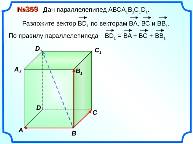 № 359 Дан параллелепипед АВС A 1 B 1 C 1 D 1 .  Разложите вектор BD 1  по векторам BA , ВС и ВВ 1 . По правилу параллелепипеда В D 1 = BA + BC + BB 1 D 1 C 1  A 1  B 1 D С A В 