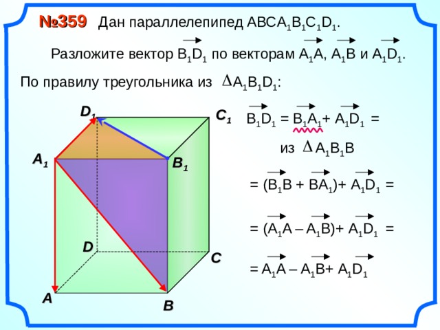  № 359 Дан параллелепипед АВС A 1 B 1 C 1 D 1 .  Разложите вектор B 1 D 1  по векторам  А 1 A , А 1 В и А 1 D 1 . По правилу треугольника из А 1 В 1 D 1 : D 1 C 1 В 1 D 1 = B 1 A 1 + А 1 D 1  = из А 1 В 1 B  A 1  B 1 = = ( В 1 B + BA 1 )+ А 1 D 1  = = (A 1 A – A 1 B)+ А 1 D 1  D С = A 1 A – A 1 B+ А 1 D 1  A В 