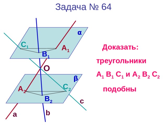 Задача № 64 α C 1  Доказать:  треугольники  А 1 В 1 С 1 и А 2 В 2 С 2  подобны A 1 B 1 О β C 2 A 2 B 2 c b a 