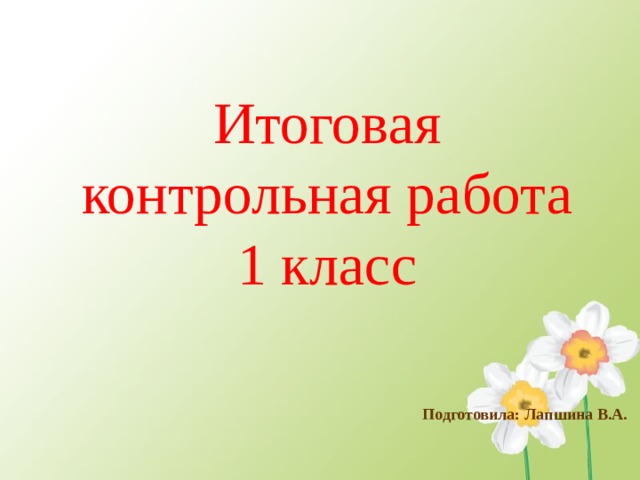Итоговая контрольная работа  1 класс Подготовила: Лапшина В.А.  
