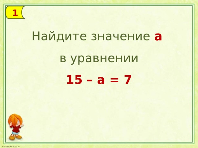 1 Найдите значение а  в уравнении 15 – а = 7