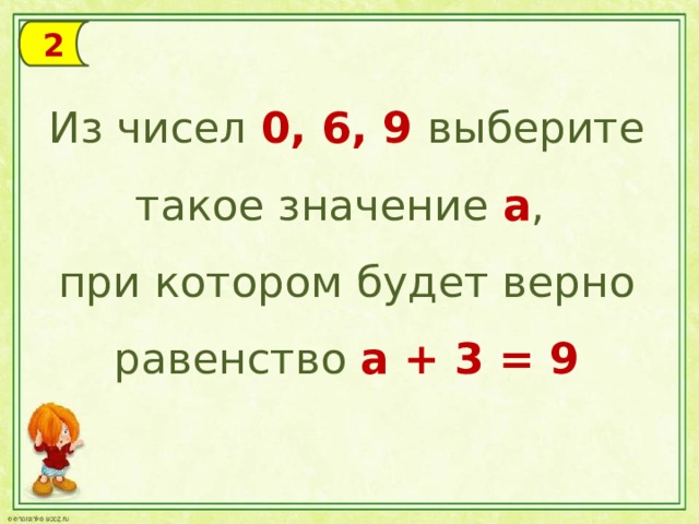 2 Из чисел 0, 6, 9 выберите такое значение а , при котором будет верно равенство а + 3 = 9