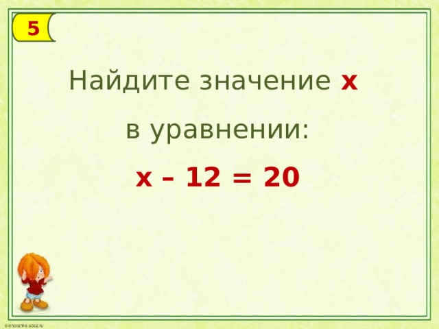 5 Найдите значение х в уравнении: х – 12 = 20