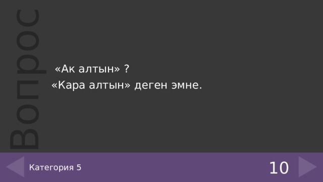  «Ак алтын» ? «Кара алтын» деген эмне. Категория 5 10 