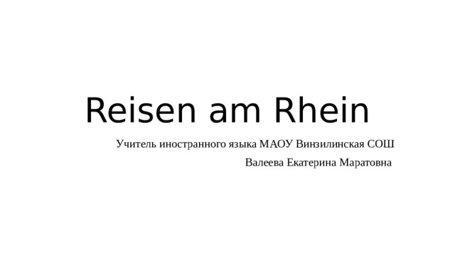 Reisen am Rhein Учитель иностранного языка МАОУ Винзилинская СОШ  Валеева Екатерина Маратовна 