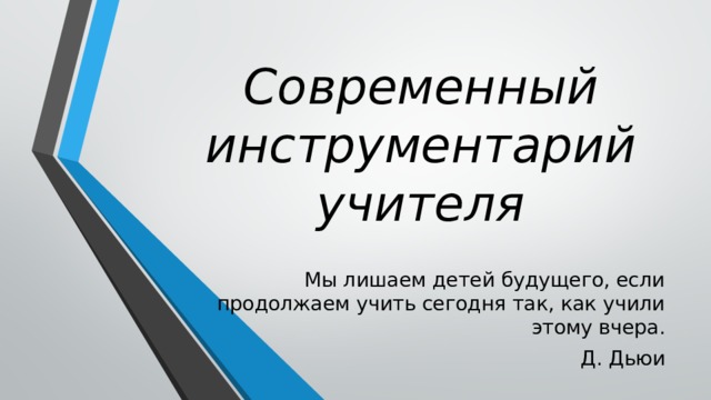 Современный инструментарий учителя Мы лишаем детей будущего, если продолжаем учить сегодня так, как учили этому вчера.  Д. Дьюи 