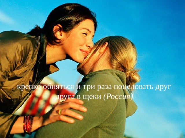крепко обняться и три раза поцеловать друг друга в щеки  (Россия) 
