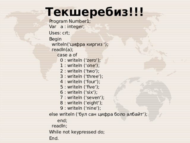 Текшеребиз!!! Program Number1;  Var   a : integer;  Uses: crt; Begin    writeln(‘цифра киргиз ‘);     readln(a);        case a of          0 : writeln (‘zero‘);          1 : writeln (‘one‘);          2 : writeln (‘two‘);          3 : writeln (‘three‘);          4 : writeln (‘four‘);          5 : writeln (‘five‘);          6 : writeln (‘six‘);          7 : writeln (‘seven‘);          8 : writeln (‘eight‘);          9 : writeln (‘nine‘); else writeln (‘бул сан цифра боло албайт‘);       end;    readln; While not keypressed do; End. 