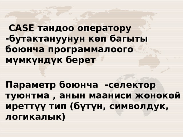  CASE тандоо оператору -бутактануунун көп багыты боюнча программалоого мүмкүндүк берет  Параметр боюнча -селектор туюнтма , анын мааниси жөнөкөй иреттүү тип (бүтүн, символдук, логикалык) 