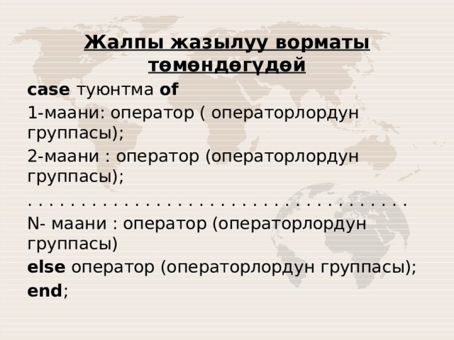Жалпы жазылуу ворматы төмөндөгүдөй case туюнтма of 1-маани: оператор ( операторлордун группасы); 2-маани : оператор (операторлордун группасы); . . . . . . . . . . . . . . . . . . . . . . . . . . . . . . . . . . . . N- маани : оператор (операторлордун группасы) else оператор (операторлордун группасы); end ; 