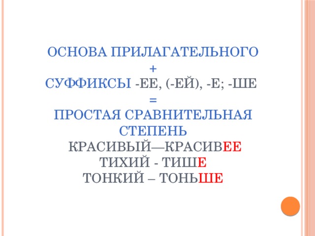 основа прилагательного  +  суффиксы -ее, (-ей), -е; -ше  =  простая сравнительная степень  красивый—красив ее  тихий - тиш е  тонкий – тонь ше 