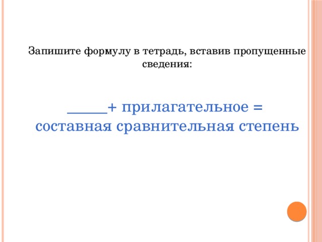 Запишите формулу в тетрадь, вставив пропущенные сведения: _____+ прилагательное = составная сравнительная степень 