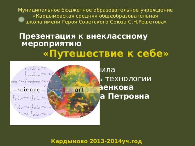 Муниципальное бюджетное образовательное учреждение «Кардымовская средняя общеобразовательная  школа имени Героя Советского Союза С.Н.Решетова»  Презентация к внеклассному мероприятию «Путешествие к себе»        Выполнила       учитель технологии       Николаенкова       Татьяна Петровна         Кардымово 2013-2014уч.год 