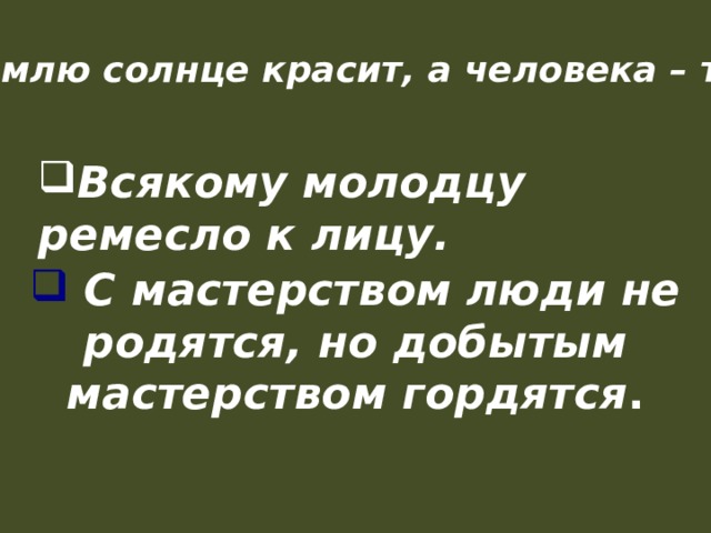   Землю солнце красит, а человека – труд.  Всякому молодцу ремесло к лицу.   С мастерством люди не родятся, но добытым мастерством гордятся .  