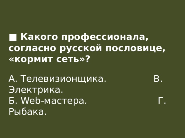 ■ Какого профессионала, согласно русской пословице, «кормит сеть»?  А. Телевизионщика.                В. Электрика.  Б. Web-мастера .                         Г. Рыбака. 