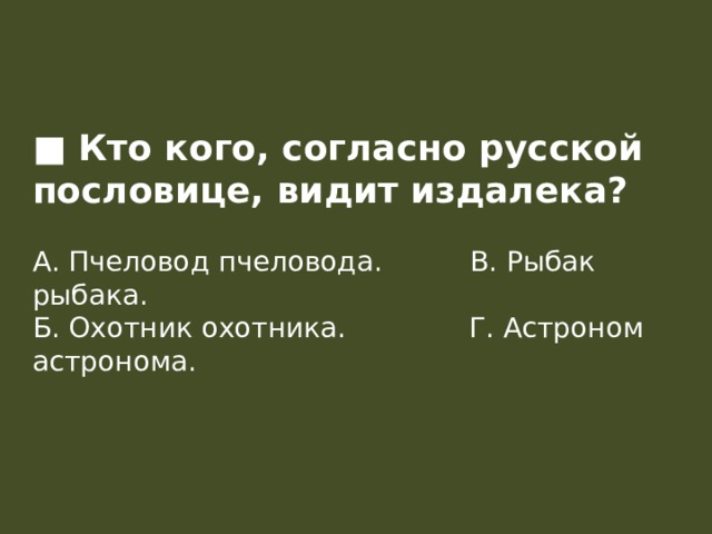 ■ Кто кого, согласно русской пословице, видит издалека?   А. Пчеловод пчеловода.          В. Рыбак рыбака.  Б. Охотник охотника.              Г. Астроном астронома.      