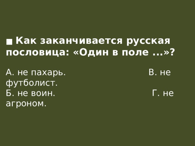 ■ Как заканчивается русская пословица: «Один в поле ...»?   А. не пахарь.                              В. не футболист.  Б. не воин.                                   Г. не агроном. 