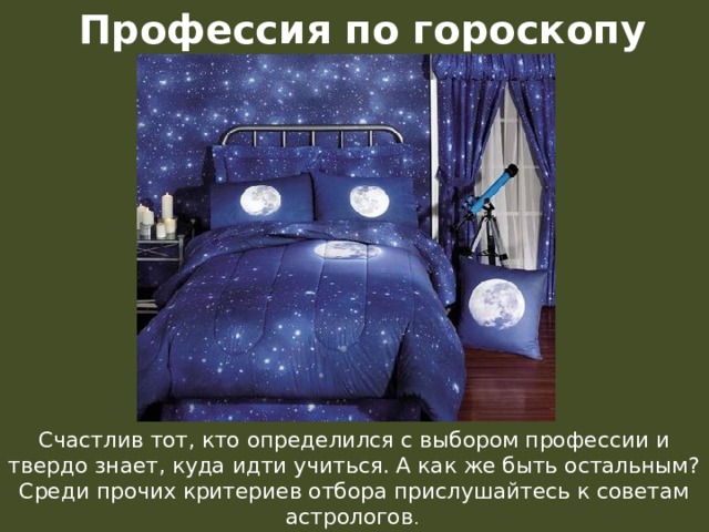 Профессия по гороскопу Счастлив тот, кто определился с выбором профессии и твердо знает, куда идти учиться. А как же быть остальным? Среди прочих критериев отбора прислушайтесь к советам астрологов . 