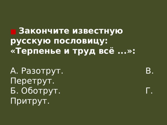 ■  Закончите известную русскую пословицу: «Терпенье и труд всё ...»:  А. Разотрут.                               В. Перетрут.  Б. Оботрут.                                Г. Притрут.   