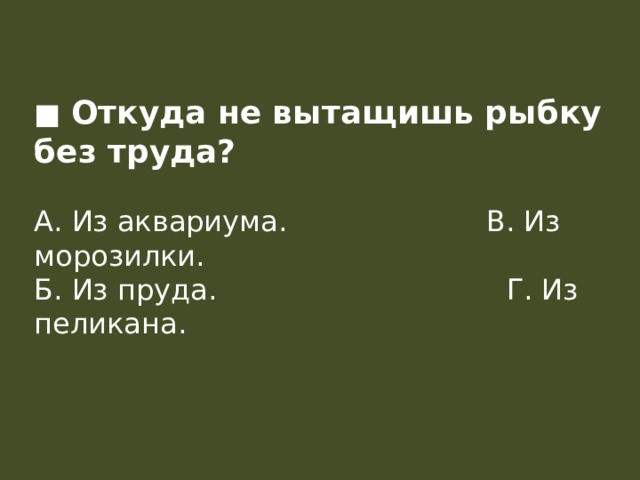 ■ Откуда не вытащишь рыбку без труда?  А. Из аквариума.                      В. Из морозилки.  Б. Из пруда.                                Г. Из пеликана.   