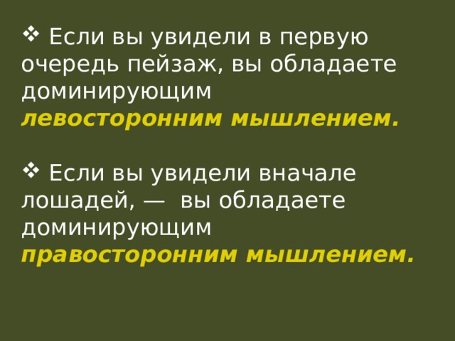  Если вы увидели в первую очередь пейзаж, вы обладаете доминирующим левосторонним мышлением.   Если вы увидели вначале лошадей, — вы обладаете доминирующим правосторонним мышлением. 