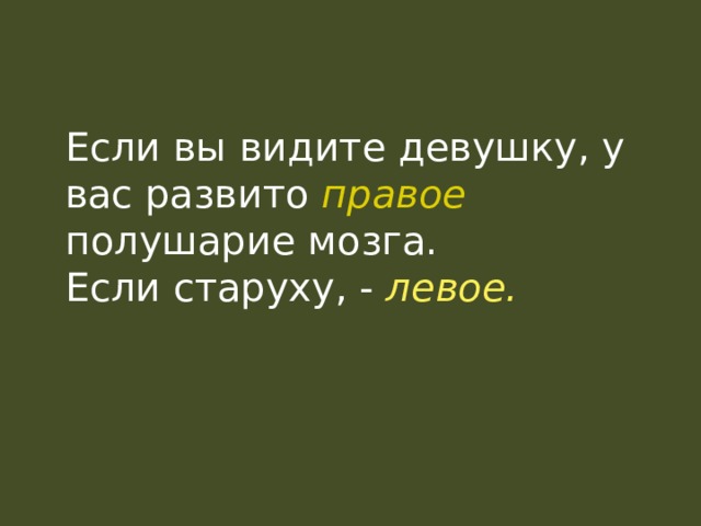  Если вы видите девушку, у вас развито правое  полушарие  мозга. Если старуху, - левое. 