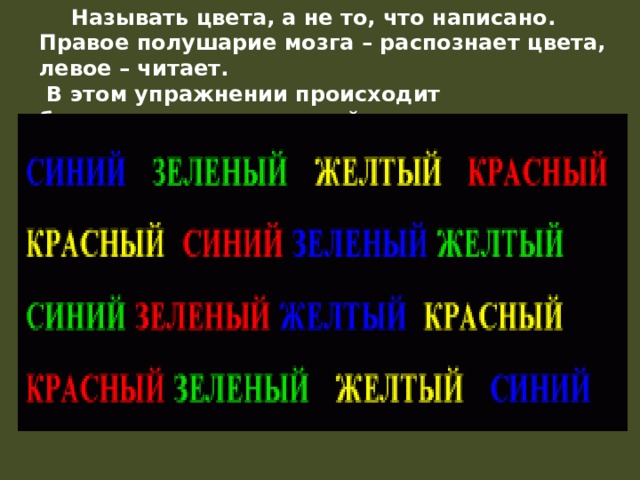  Называть цвета, а не то, что написано. Правое полушарие мозга – распознает цвета, левое – читает.  В этом упражнении происходит балансировка полушарий и тренировка их взаимодействия. 