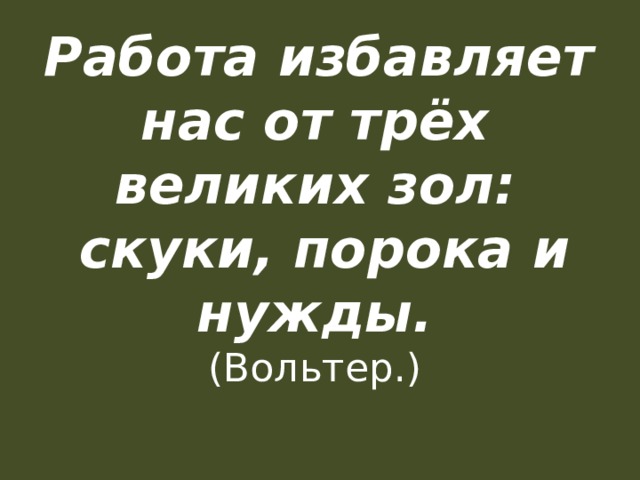   Работа избавляет нас от трёх великих зол:  скуки, порока и нужды. (Вольтер.) 