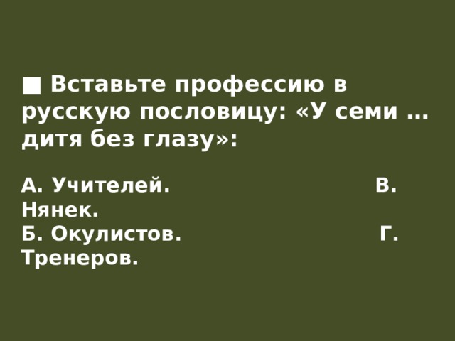 ■ Вставьте профессию в русскую пословицу: «У семи … дитя без глазу»:   А. Учителей.                             В. Нянек.  Б. Окулистов.                            Г. Тренеров.    
