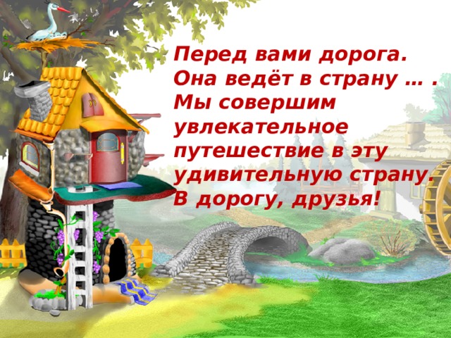 Перед вами дорога. Она ведёт в страну … . Мы совершим увлекательное путешествие в эту удивительную страну. В дорогу, друзья! 