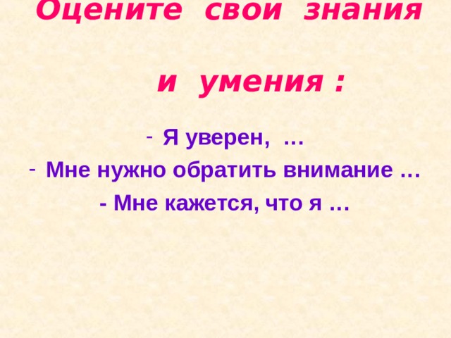  Оцените свои знания  и умения :   Я уверен, … Мне нужно обратить внимание … - Мне кажется, что я … 