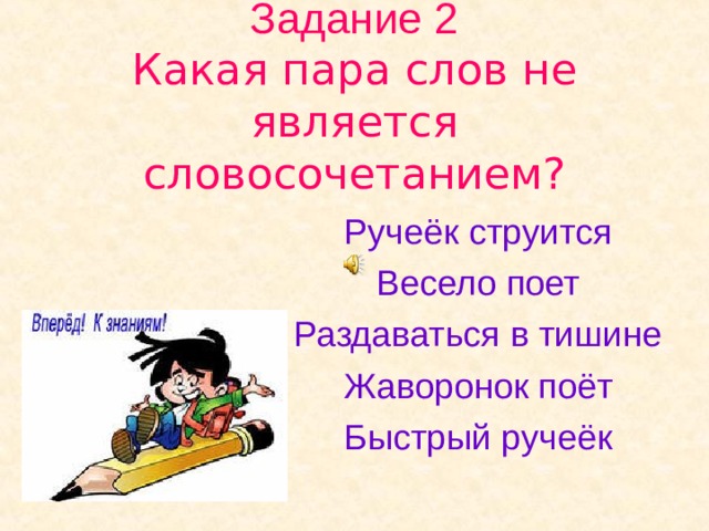 Задание 2  Какая пара слов не является словосочетанием? Ручеёк струится Весело поет Раздаваться в тишине Жаворонок поёт Быстрый ручеёк 