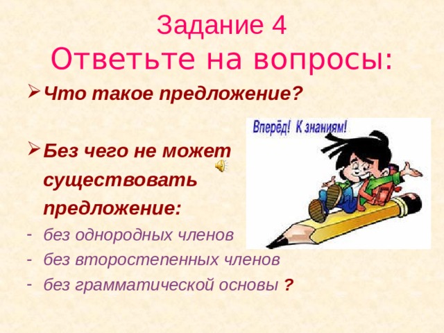 Задание 4  Ответьте на вопросы: Что такое предложение?  Без чего не может  существовать  предложение: без однородных членов без второстепенных членов без грамматической основы ?  