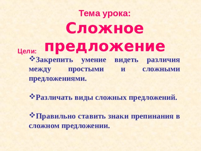 Тема урока: Сложное предложение  Цели:   Закрепить умение видеть различия между простыми и сложными предложениями.  Различать виды сложных предложений.  Правильно ставить знаки препинания в сложном предложении. 