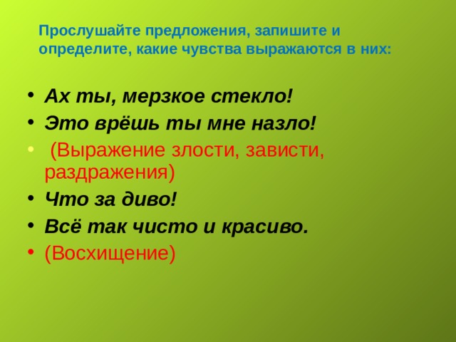 Прослушайте предложения, запишите и определите, какие чувства выражаются в них:   Ах ты, мерзкое стекло! Это врёшь ты мне назло!   (Выражение злости, зависти, раздражения) Что за диво! Всё так чисто и красиво.  (Восхищение) 